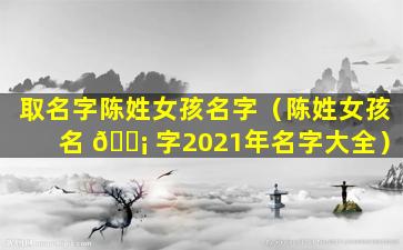 取名字陈姓女孩名字（陈姓女孩名 🐡 字2021年名字大全）